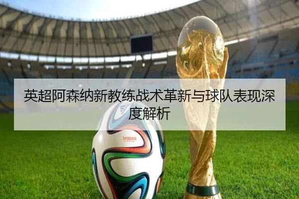 英超阿森纳新教练战术革新与球队表现深度解析